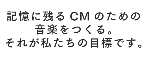 記憶に残るCMのための音楽をつくる。それが私たちの目標です。